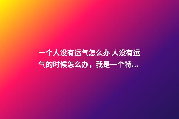 一个人没有运气怎么办 人没有运气的时候怎么办，我是一个特别没运气的人干什么都没有前-第1张-观点-玄机派